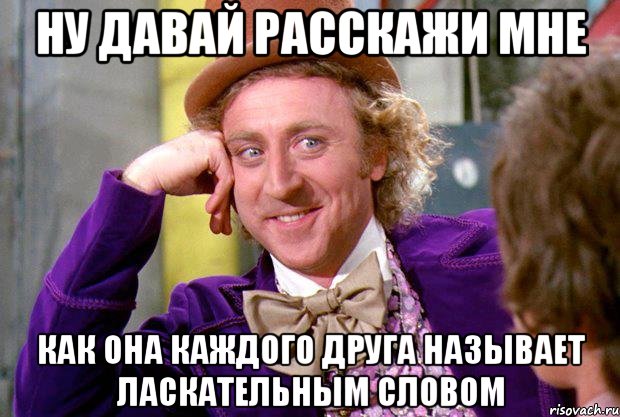 Ну давай расскажи мне как она каждого друга называет ласкательным словом, Мем Ну давай расскажи (Вилли Вонка)