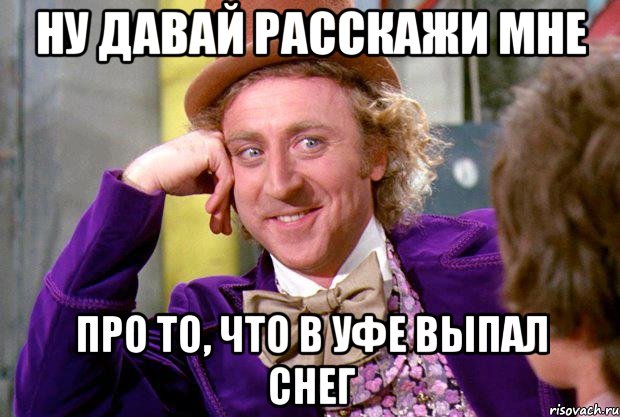 ну давай расскажи мне про то, что в уфе выпал снег, Мем Ну давай расскажи (Вилли Вонка)