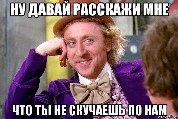 ну давай расскажи мне что ты не скучаешь по нам, Мем Ну давай расскажи (Вилли Вонка)