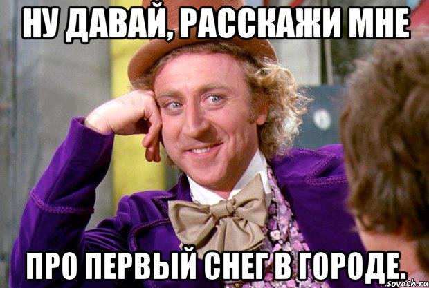 Ну давай, расскажи мне про первый снег в городе., Мем Ну давай расскажи (Вилли Вонка)