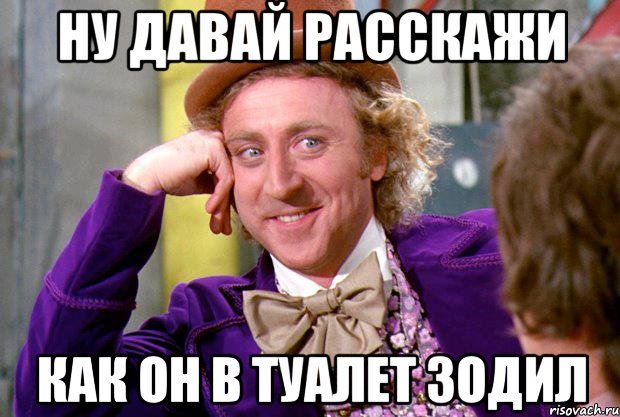 ну давай расскажи как он в туалет зодил, Мем Ну давай расскажи (Вилли Вонка)