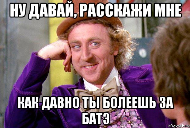 ну давай, расскажи мне как давно ты болеешь за батэ, Мем Ну давай расскажи (Вилли Вонка)