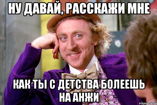 ну давай, расскажи мне как ты с детства болеешь на анжи, Мем Ну давай расскажи (Вилли Вонка)