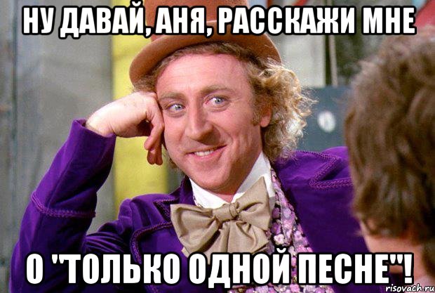 ну давай, аня, расскажи мне о "только одной песне"!, Мем Ну давай расскажи (Вилли Вонка)