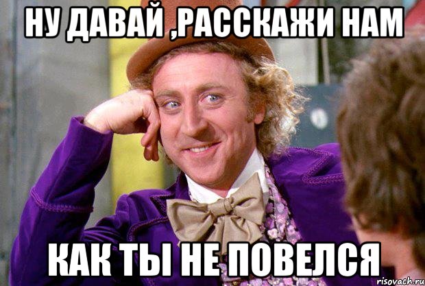 ну давай ,расскажи нам как ты не повелся, Мем Ну давай расскажи (Вилли Вонка)