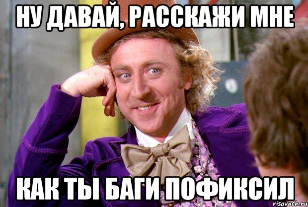 ну давай, расскажи мне как ты баги пофиксил, Мем Ну давай расскажи (Вилли Вонка)