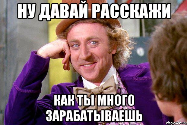 Ну давай расскажи Как ты много зарабатываешь, Мем Ну давай расскажи (Вилли Вонка)