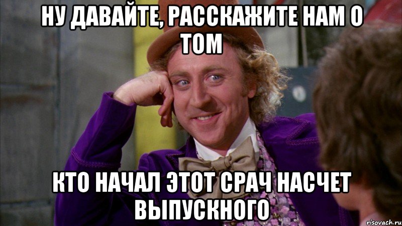 ну давайте, расскажите нам о том кто начал этот срач насчет выпускного, Мем Ну давай расскажи (Вилли Вонка)