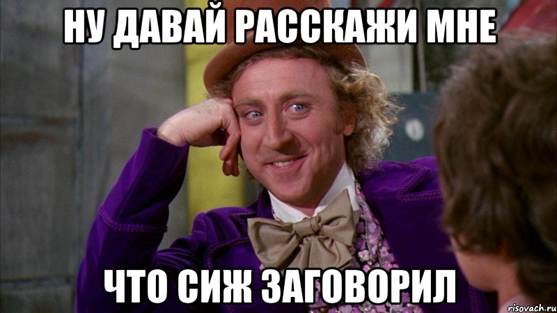 ну давай расскажи мне что сиж заговорил, Мем Ну давай расскажи (Вилли Вонка)