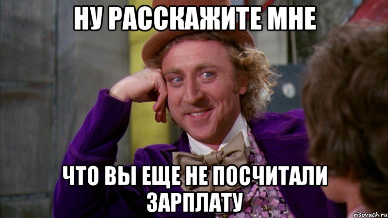 ну расскажите мне что вы еще не посчитали зарплату, Мем Ну давай расскажи (Вилли Вонка)