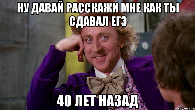 ну давай расскажи мне как ты сдавал егэ 40 лет назад, Мем Ну давай расскажи (Вилли Вонка)