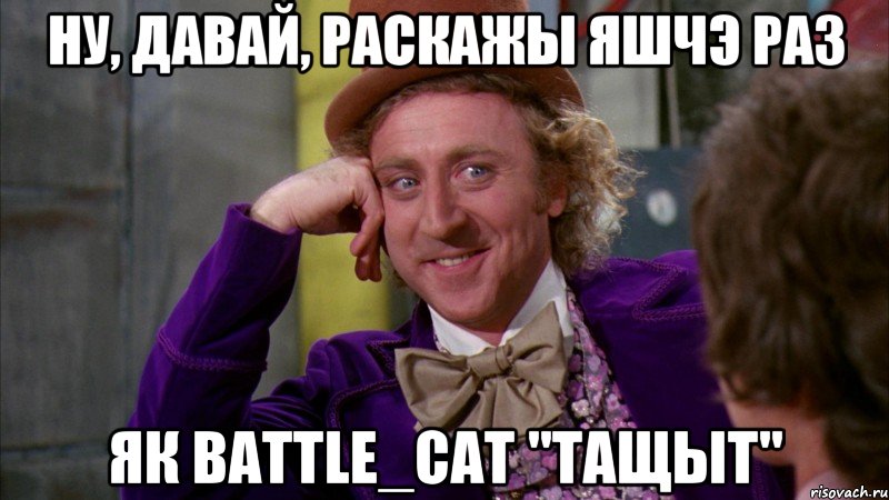 ну, давай, раскажы яшчэ раз як battle_cat "тащыт", Мем Ну давай расскажи (Вилли Вонка)