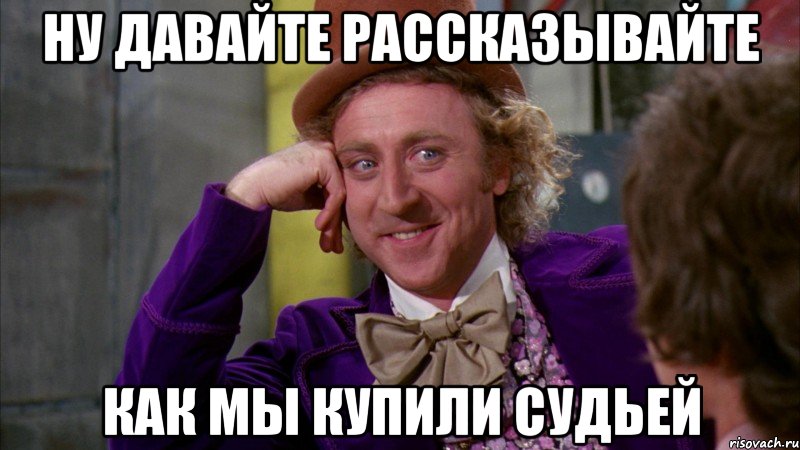 ну давайте рассказывайте как мы купили судьей, Мем Ну давай расскажи (Вилли Вонка)