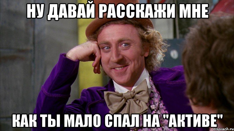 ну давай расскажи мне как ты мало спал на "активе", Мем Ну давай расскажи (Вилли Вонка)