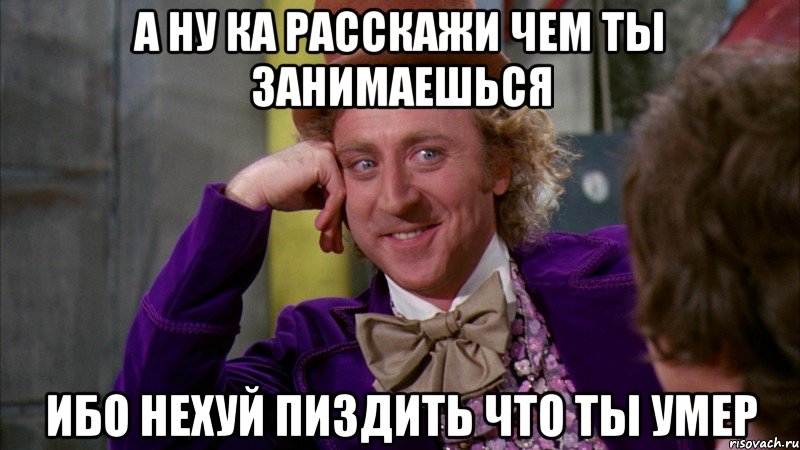 а ну ка расскажи чем ты занимаешься ибо нехуй пиздить что ты умер, Мем Ну давай расскажи (Вилли Вонка)