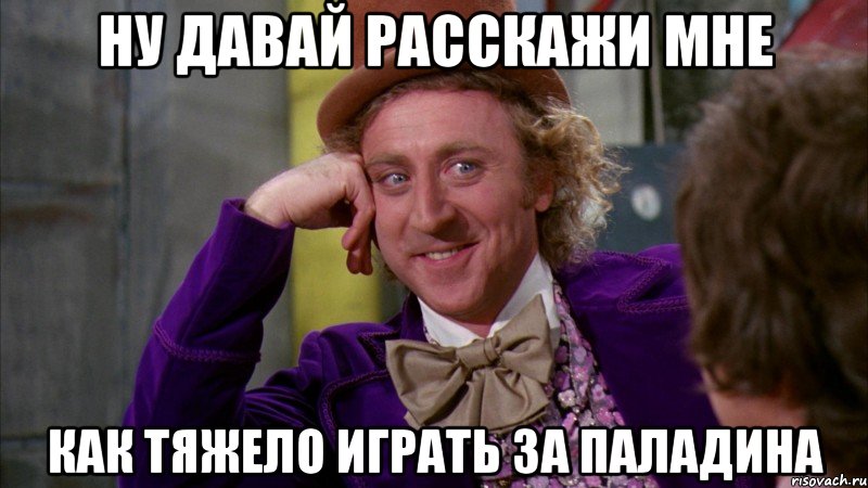 ну давай расскажи мне как тяжело играть за паладина, Мем Ну давай расскажи (Вилли Вонка)