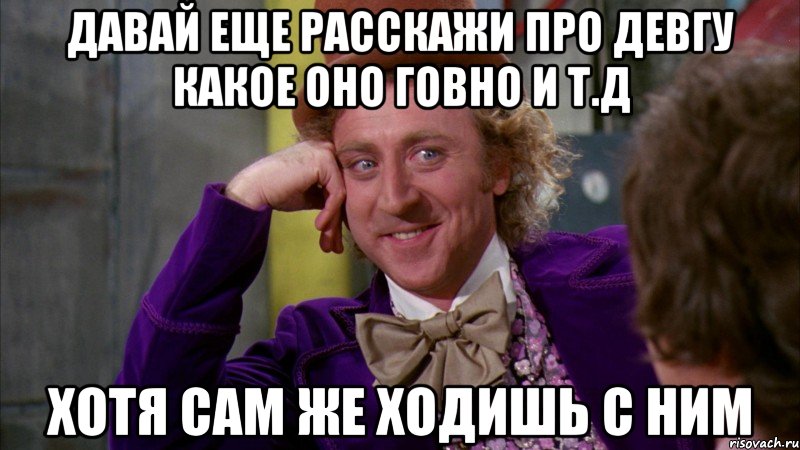 давай еще расскажи про девгу какое оно говно и т.д хотя сам же ходишь с ним, Мем Ну давай расскажи (Вилли Вонка)