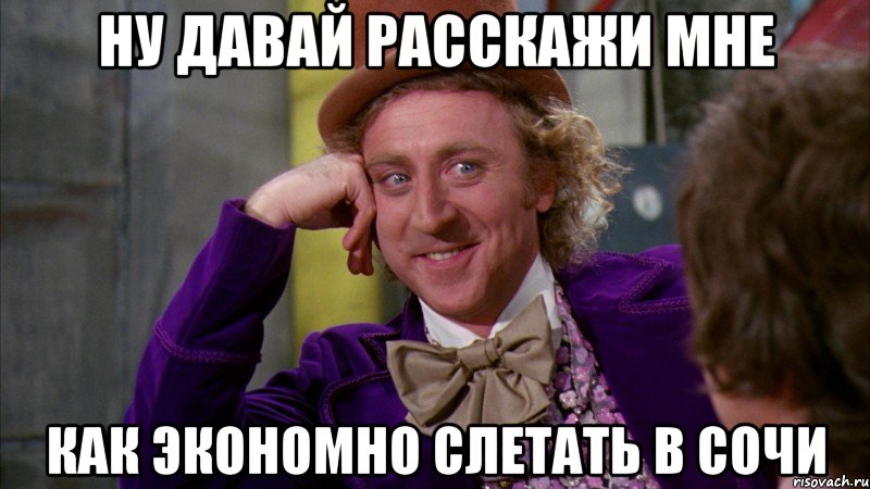 ну давай расскажи мне как экономно слетать в сочи, Мем Ну давай расскажи (Вилли Вонка)