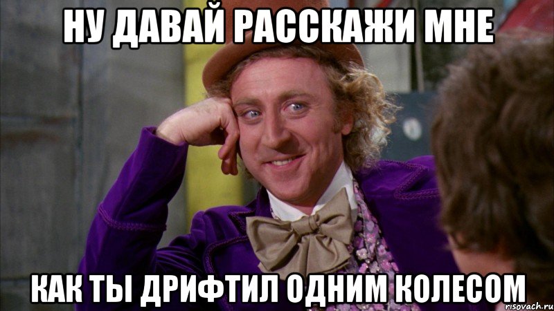 ну давай расскажи мне как ты дрифтил одним колесом, Мем Ну давай расскажи (Вилли Вонка)