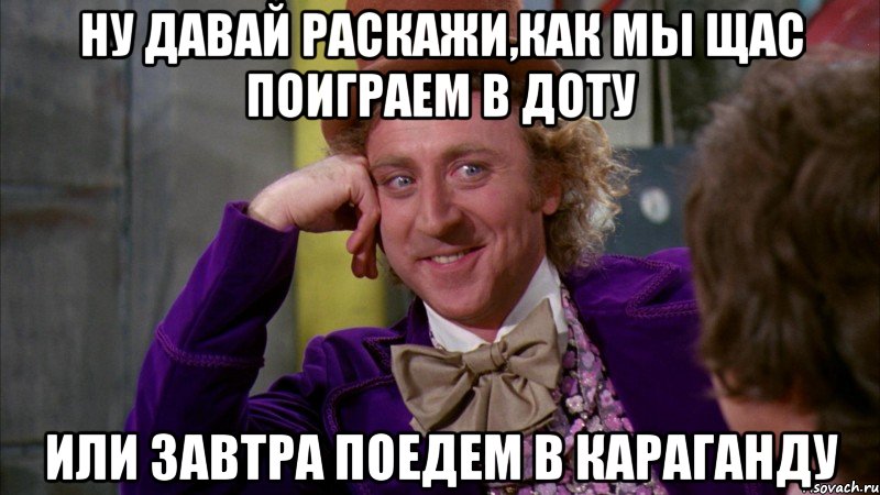 ну давай раскажи,как мы щас поиграем в доту или завтра поедем в караганду, Мем Ну давай расскажи (Вилли Вонка)