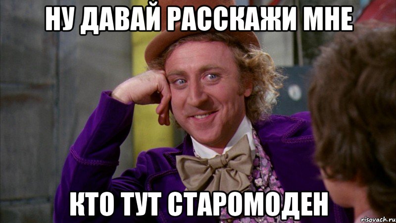 ну давай расскажи мне кто тут старомоден, Мем Ну давай расскажи (Вилли Вонка)