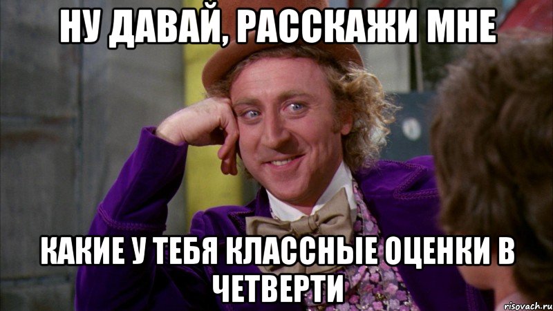 ну давай, расскажи мне какие у тебя классные оценки в четверти, Мем Ну давай расскажи (Вилли Вонка)