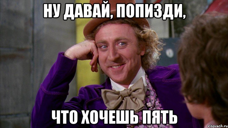 ну давай, попизди, что хочешь пять, Мем Ну давай расскажи (Вилли Вонка)