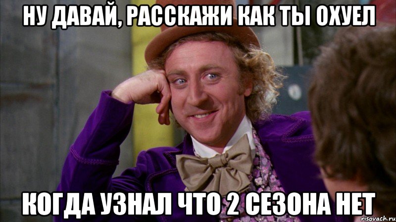 ну давай, расскажи как ты охуел когда узнал что 2 сезона нет, Мем Ну давай расскажи (Вилли Вонка)