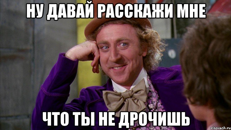 ну давай расскажи мне что ты не дрочишь, Мем Ну давай расскажи (Вилли Вонка)