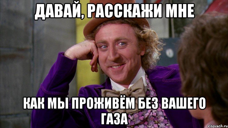 давай, расскажи мне как мы проживём без вашего газа, Мем Ну давай расскажи (Вилли Вонка)