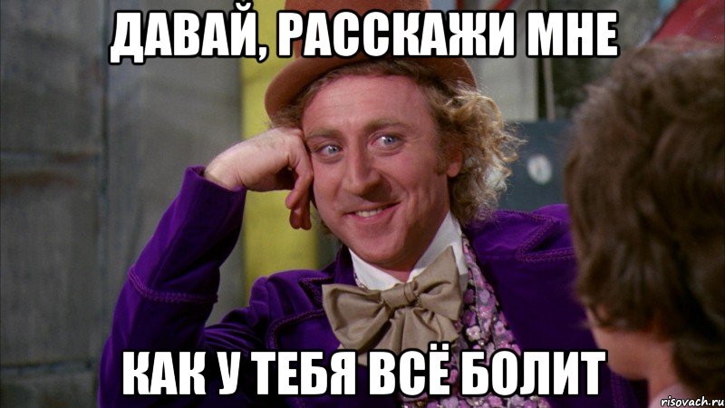 давай, расскажи мне как у тебя всё болит, Мем Ну давай расскажи (Вилли Вонка)