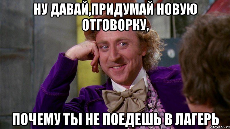 ну давай,придумай новую отговорку, почему ты не поедешь в лагерь, Мем Ну давай расскажи (Вилли Вонка)