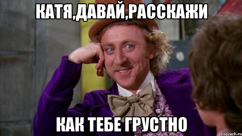 катя,давай,расскажи как тебе грустно, Мем Ну давай расскажи (Вилли Вонка)