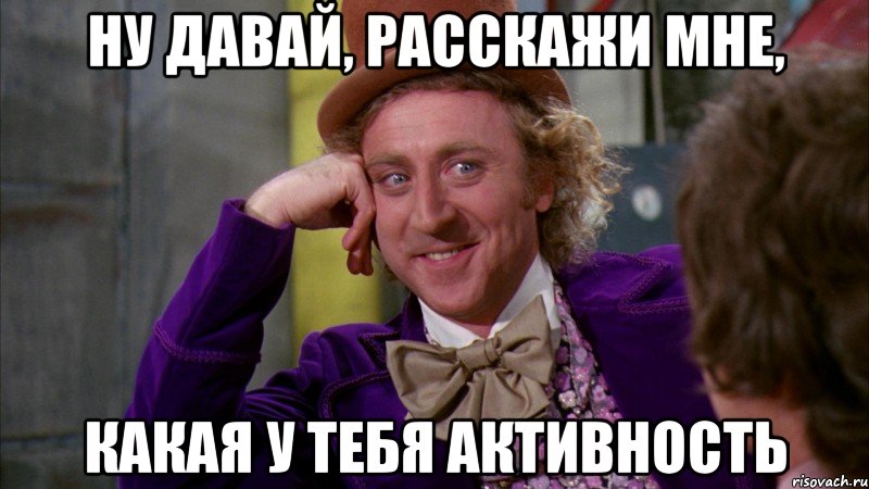 ну давай, расскажи мне, какая у тебя активность, Мем Ну давай расскажи (Вилли Вонка)