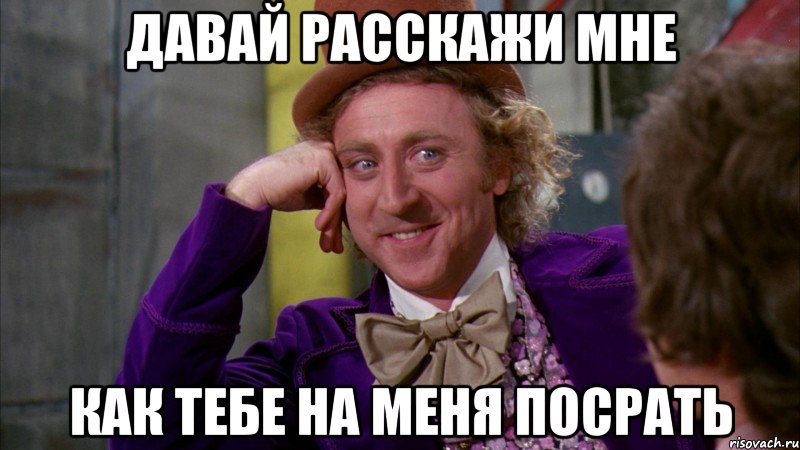 давай расскажи мне как тебе на меня посрать, Мем Ну давай расскажи (Вилли Вонка)