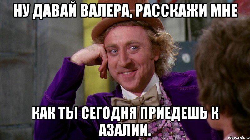 ну давай валера, расскажи мне как ты сегодня приедешь к азалии., Мем Ну давай расскажи (Вилли Вонка)