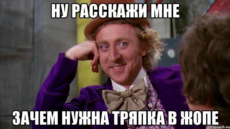 ну расскажи мне зачем нужна тряпка в жопе, Мем Ну давай расскажи (Вилли Вонка)