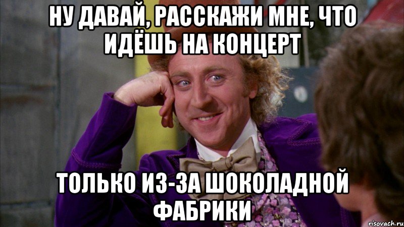 ну давай, расскажи мне, что идёшь на концерт только из-за шоколадной фабрики, Мем Ну давай расскажи (Вилли Вонка)