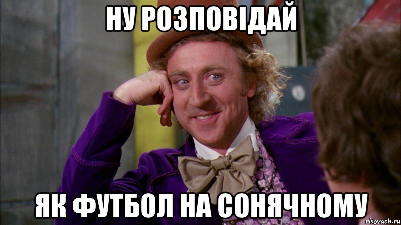 ну розповідай як футбол на сонячному, Мем Ну давай расскажи (Вилли Вонка)