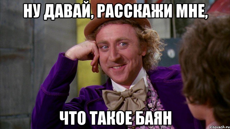 ну давай, расскажи мне, что такое баян, Мем Ну давай расскажи (Вилли Вонка)