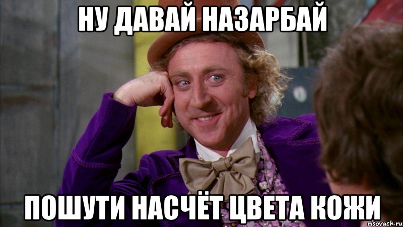 ну давай назарбай пошути насчёт цвета кожи, Мем Ну давай расскажи (Вилли Вонка)