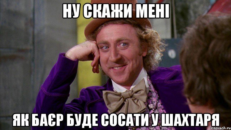 ну скажи мені як баєр буде сосати у шахтаря, Мем Ну давай расскажи (Вилли Вонка)