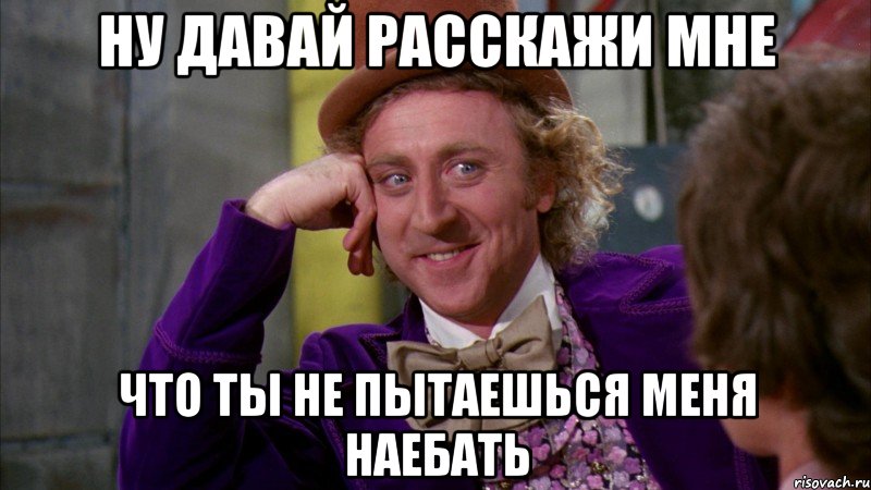 ну давай расскажи мне что ты не пытаешься меня наебать, Мем Ну давай расскажи (Вилли Вонка)