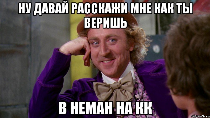 ну давай расскажи мне как ты веришь в неман на кк, Мем Ну давай расскажи (Вилли Вонка)