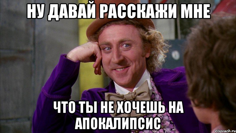 ну давай расскажи мне что ты не хочешь на апокалипсис, Мем Ну давай расскажи (Вилли Вонка)