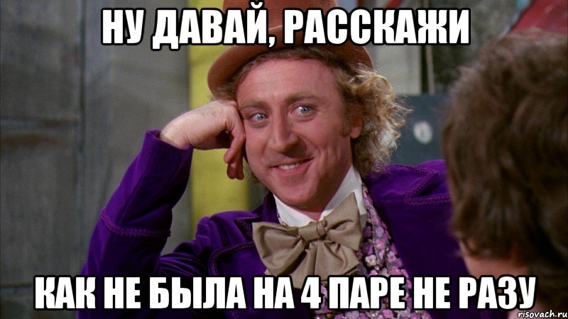 ну давай, расскажи как не была на 4 паре не разу, Мем Ну давай расскажи (Вилли Вонка)