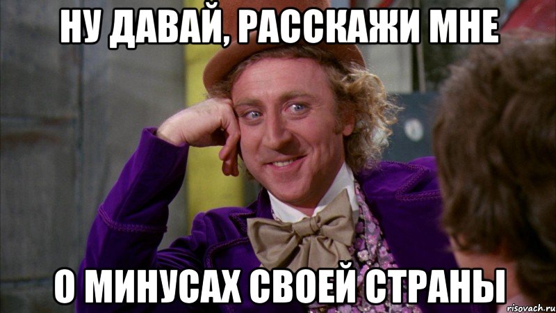 ну давай, расскажи мне о минусах своей страны, Мем Ну давай расскажи (Вилли Вонка)