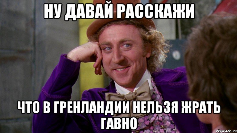 ну давай расскажи что в гренландии нельзя жрать гавно, Мем Ну давай расскажи (Вилли Вонка)