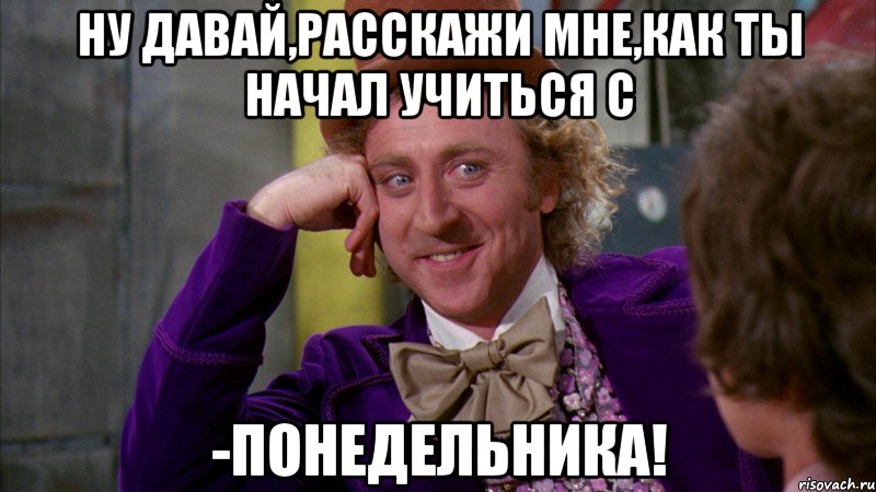 ну давай,расскажи мне,как ты начал учиться с -понедельника!, Мем Ну давай расскажи (Вилли Вонка)