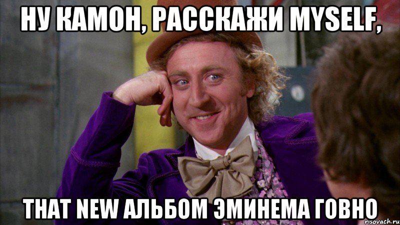 ну камон, расскажи myself, that new альбом эминема говно, Мем Ну давай расскажи (Вилли Вонка)